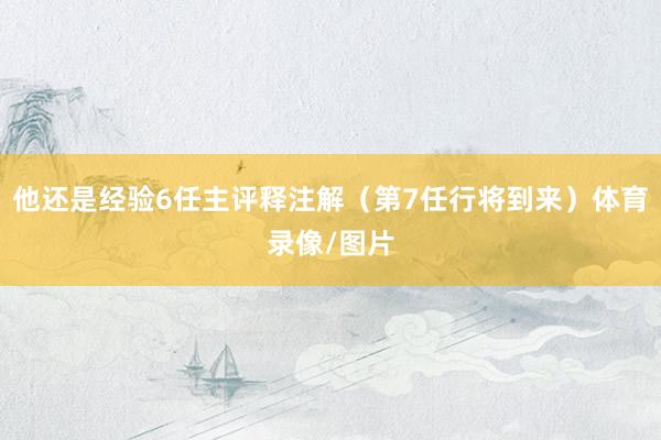 他还是经验6任主评释注解（第7任行将到来）体育录像/图片
