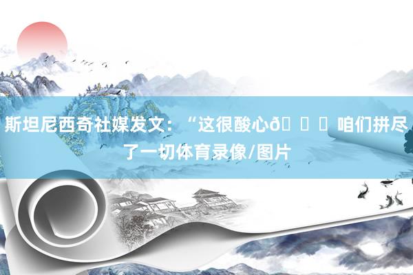 斯坦尼西奇社媒发文：“这很酸心💔咱们拼尽了一切体育录像/图片