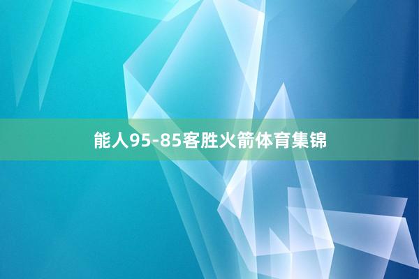能人95-85客胜火箭体育集锦