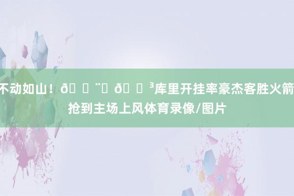 不动如山！👨‍🍳库里开挂率豪杰客胜火箭 抢到主场上风体育录像/图片