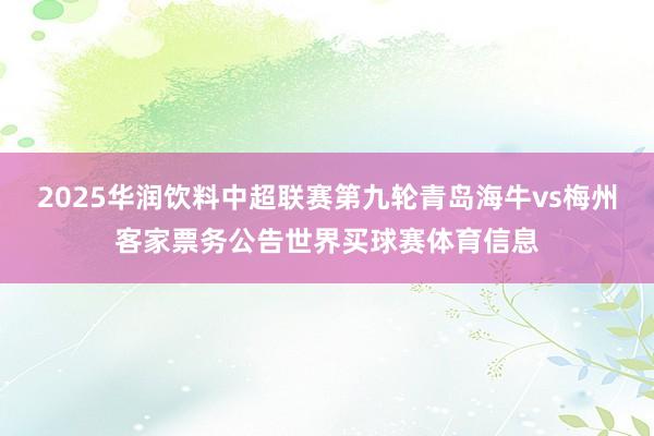 2025华润饮料中超联赛第九轮青岛海牛vs梅州客家票务公告世界买球赛体育信息