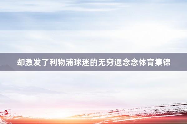 却激发了利物浦球迷的无穷遐念念体育集锦