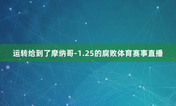 运转给到了摩纳哥-1.25的腐败体育赛事直播
