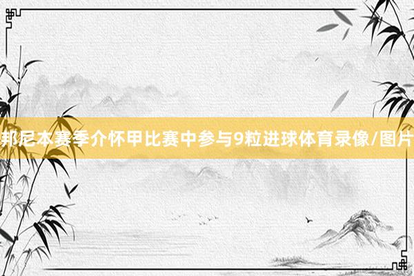 邦尼本赛季介怀甲比赛中参与9粒进球体育录像/图片