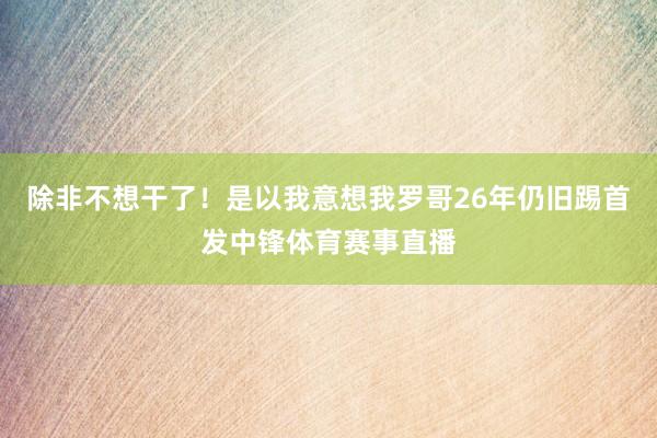 除非不想干了！是以我意想我罗哥26年仍旧踢首发中锋体育赛事直播