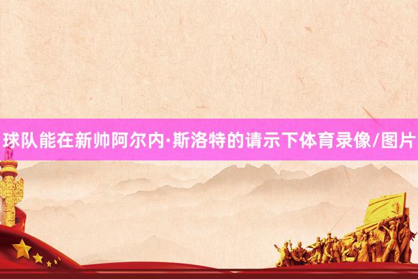 球队能在新帅阿尔内·斯洛特的请示下体育录像/图片