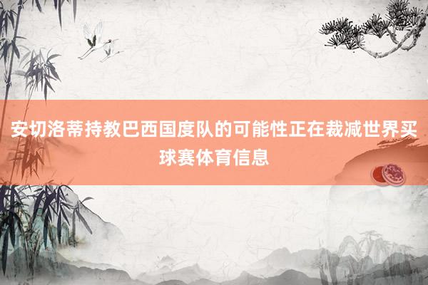 安切洛蒂持教巴西国度队的可能性正在裁减世界买球赛体育信息