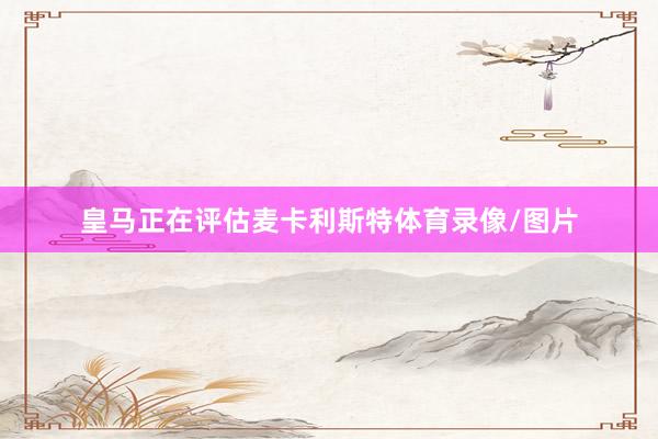 皇马正在评估麦卡利斯特体育录像/图片