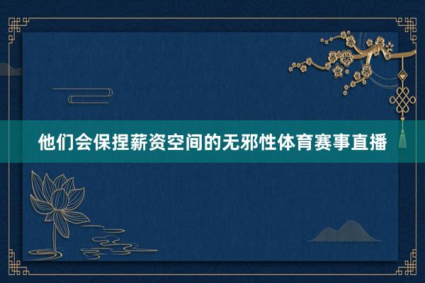 他们会保捏薪资空间的无邪性体育赛事直播