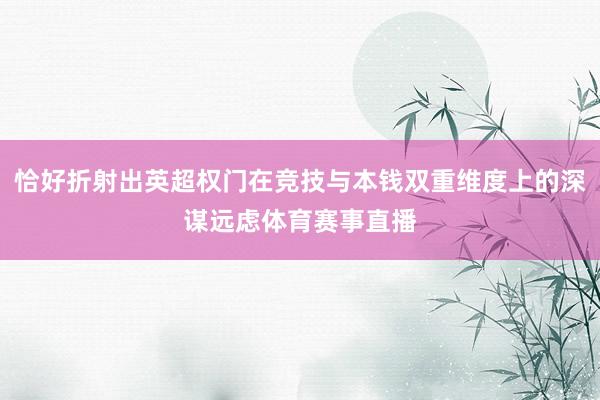 恰好折射出英超权门在竞技与本钱双重维度上的深谋远虑体育赛事直播