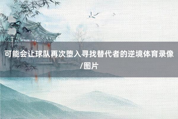 可能会让球队再次堕入寻找替代者的逆境体育录像/图片
