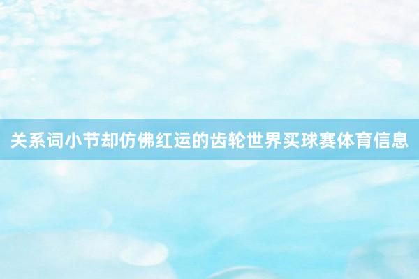 关系词小节却仿佛红运的齿轮世界买球赛体育信息