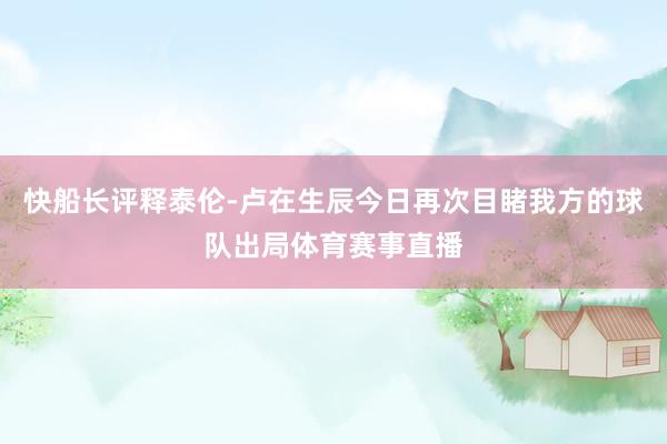 快船长评释泰伦-卢在生辰今日再次目睹我方的球队出局体育赛事直播
