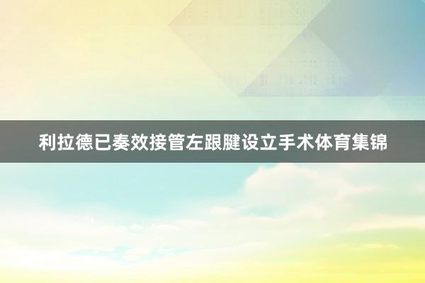 利拉德已奏效接管左跟腱设立手术体育集锦