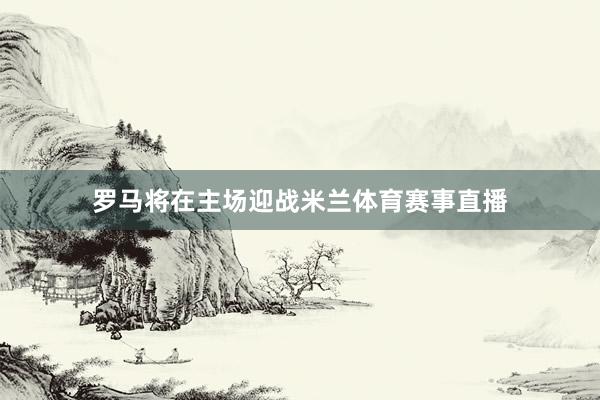 罗马将在主场迎战米兰体育赛事直播