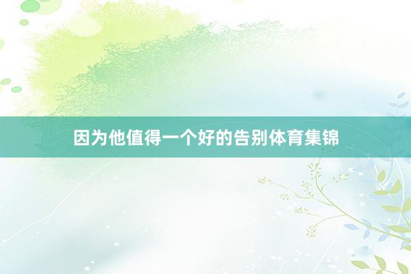 因为他值得一个好的告别体育集锦