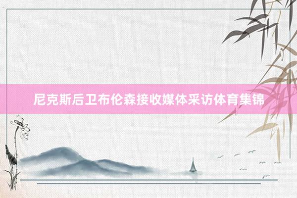 尼克斯后卫布伦森接收媒体采访体育集锦