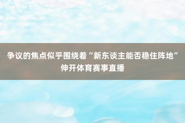 争议的焦点似乎围绕着“新东谈主能否稳住阵地”伸开体育赛事直播