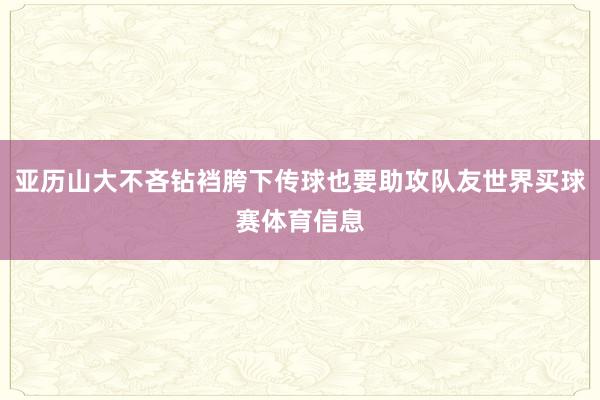 亚历山大不吝钻裆胯下传球也要助攻队友世界买球赛体育信息