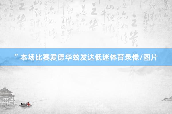 ”本场比赛爱德华兹发达低迷体育录像/图片