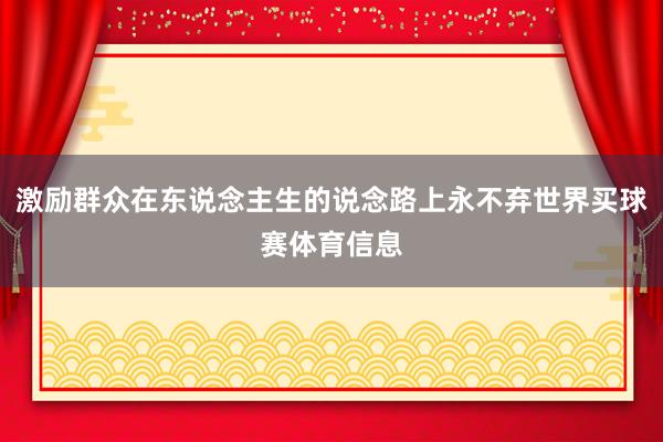 激励群众在东说念主生的说念路上永不弃世界买球赛体育信息
