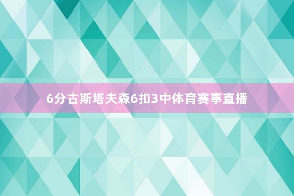 6分 古斯塔夫森6扣3中体育赛事直播