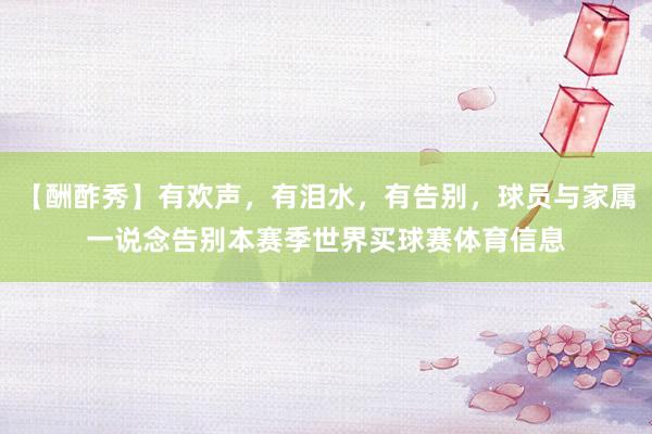 【酬酢秀】有欢声，有泪水，有告别，球员与家属一说念告别本赛季世界买球赛体育信息