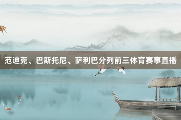 范迪克、巴斯托尼、萨利巴分列前三体育赛事直播