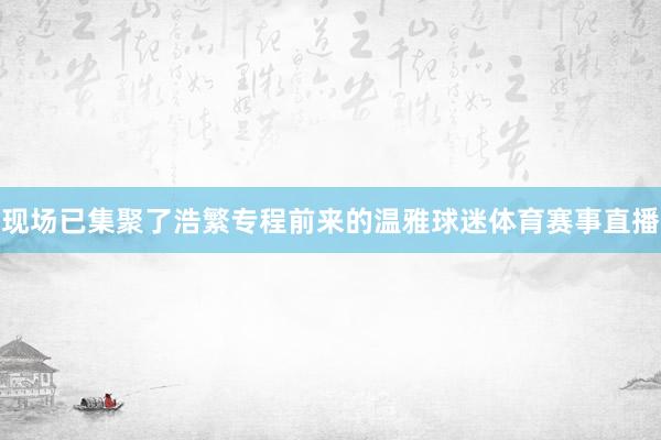 现场已集聚了浩繁专程前来的温雅球迷体育赛事直播