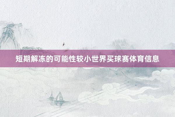 短期解冻的可能性较小世界买球赛体育信息