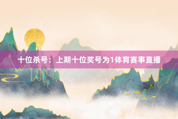 十位杀号:上期十位奖号为1体育赛事直播