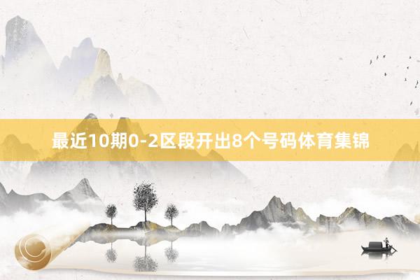 最近10期0-2区段开出8个号码体育集锦