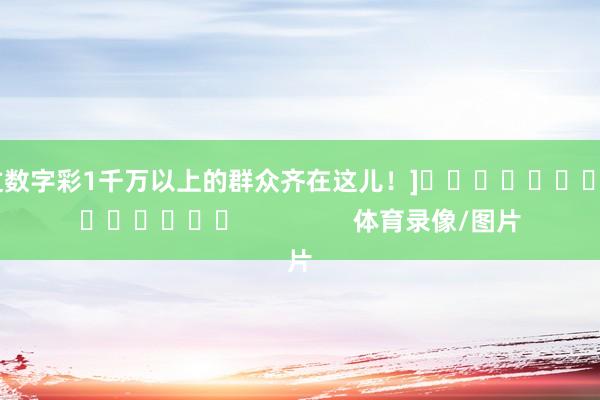 中过数字彩1千万以上的群众齐在这儿！]															                体育录像/图片