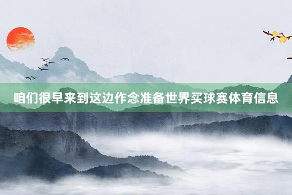 咱们很早来到这边作念准备世界买球赛体育信息