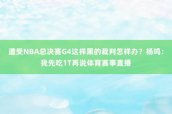 遭受NBA总决赛G4这样黑的裁判怎样办？杨鸣：我先吃1T再说体育赛事直播