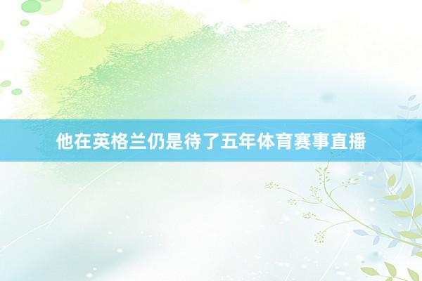 他在英格兰仍是待了五年体育赛事直播