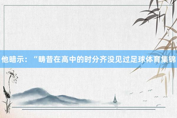 他暗示：“畴昔在高中的时分齐没见过足球体育集锦