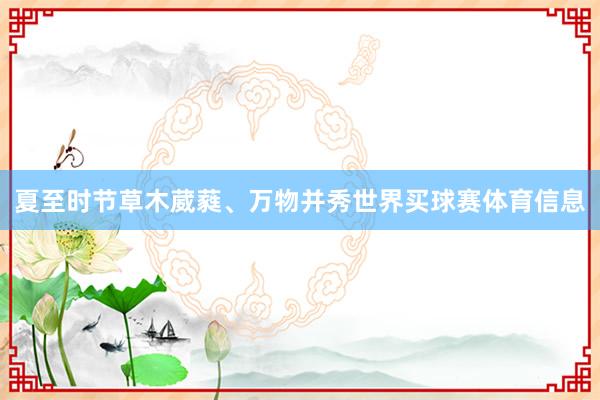 夏至时节草木葳蕤、万物并秀世界买球赛体育信息