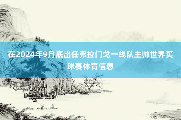 在2024年9月底出任弗拉门戈一线队主帅世界买球赛体育信息