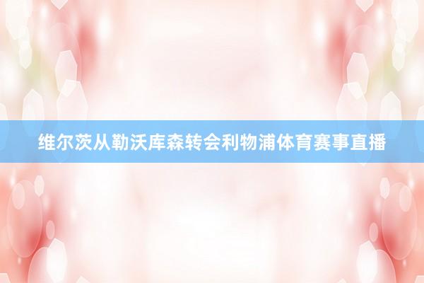 维尔茨从勒沃库森转会利物浦体育赛事直播