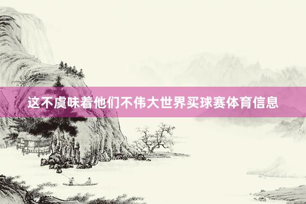 这不虞味着他们不伟大世界买球赛体育信息