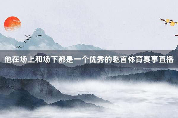 他在场上和场下都是一个优秀的魁首体育赛事直播