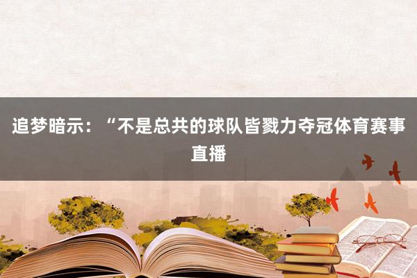 追梦暗示:“不是总共的球队皆戮力夺冠体育赛事直播