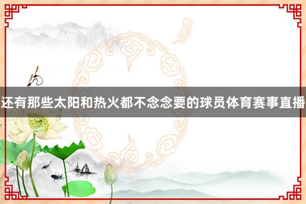 还有那些太阳和热火都不念念要的球员体育赛事直播