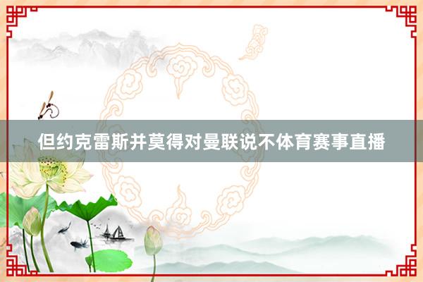 但约克雷斯并莫得对曼联说不体育赛事直播