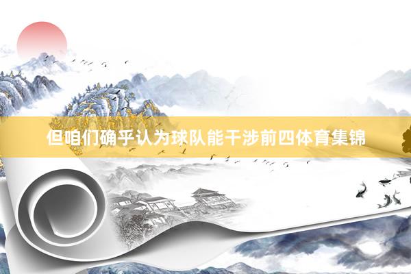 但咱们确乎认为球队能干涉前四体育集锦