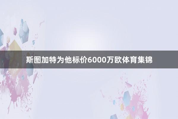 斯图加特为他标价6000万欧体育集锦