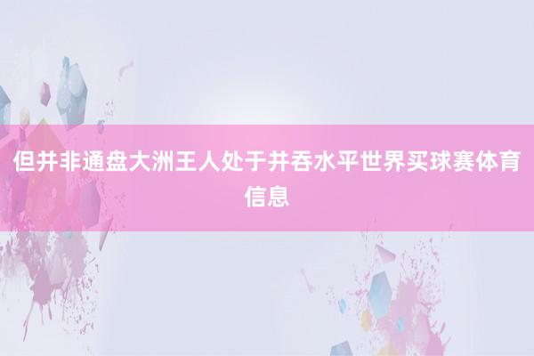 但并非通盘大洲王人处于并吞水平世界买球赛体育信息