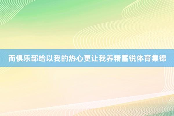 而俱乐部给以我的热心更让我养精蓄锐体育集锦