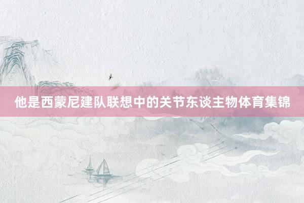 他是西蒙尼建队联想中的关节东谈主物体育集锦